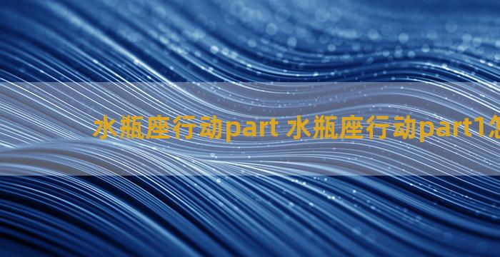 水瓶座行动part 水瓶座行动part1怎么做